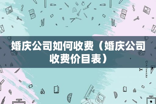 婚庆公司如何收费（婚庆公司收费价目表）