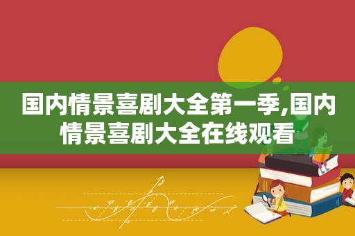 国内情景喜剧大全第一季,国内情景喜剧大全在线观看