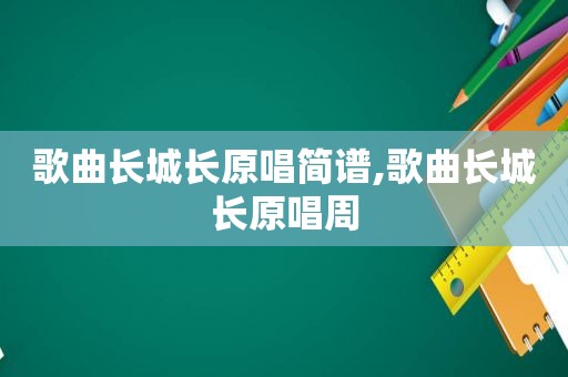 歌曲长城长原唱简谱,歌曲长城长原唱周