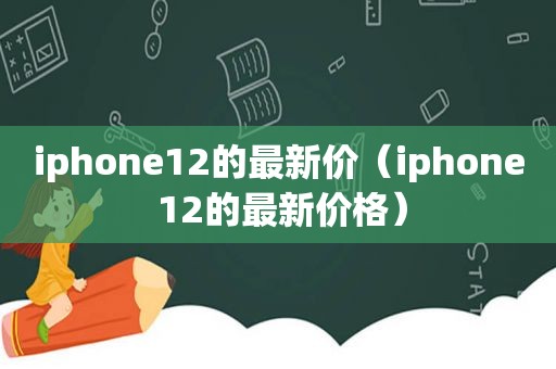 iphone12的最新价（iphone 12的最新价格）