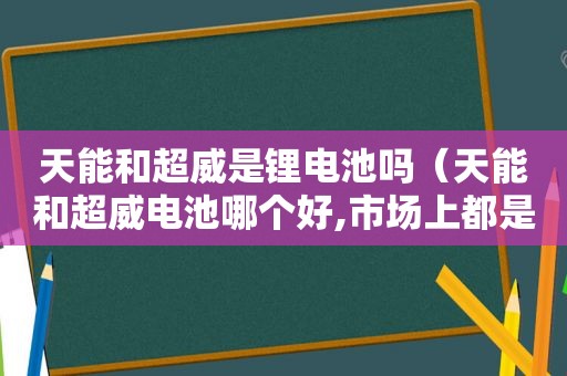 天能和超威是锂电池吗（天能和超威电池哪个好,市场上都是正品吗?）