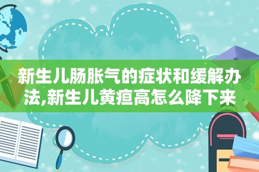 新生儿肠胀气的症状和缓解办法,新生儿黄疸高怎么降下来