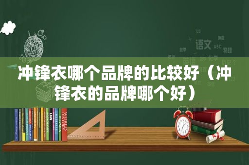 冲锋衣哪个品牌的比较好（冲锋衣的品牌哪个好）