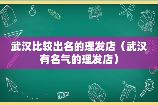 武汉比较出名的理发店（武汉有名气的理发店）