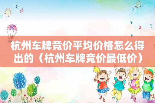 杭州车牌竞价平均价格怎么得出的（杭州车牌竞价最低价）