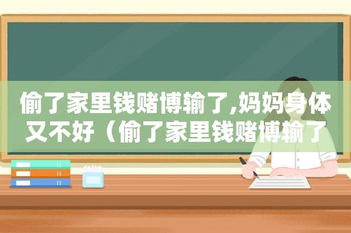 偷了家里钱 *** 输了,妈妈身体又不好（偷了家里钱 *** 输了怎么办）