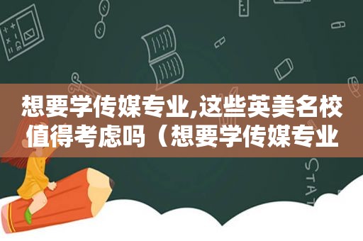 想要学传媒专业,这些英美名校值得考虑吗（想要学传媒专业,这些英美名校值得考虑嘛）