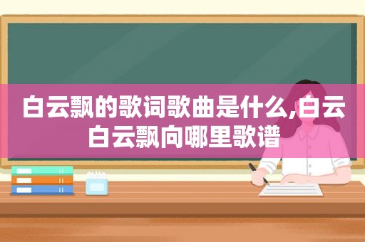 白云飘的歌词歌曲是什么,白云白云飘向哪里歌谱