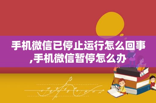 手机微信已停止运行怎么回事,手机微信暂停怎么办