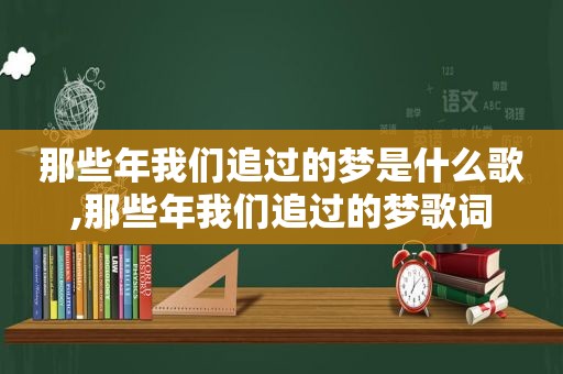 那些年我们追过的梦是什么歌,那些年我们追过的梦歌词