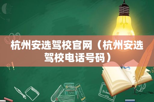 杭州安选驾校官网（杭州安选驾校电话号码）