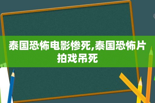 泰国恐怖电影惨死,泰国恐怖片拍戏吊死