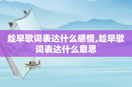 趁早歌词表达什么感情,趁早歌词表达什么意思