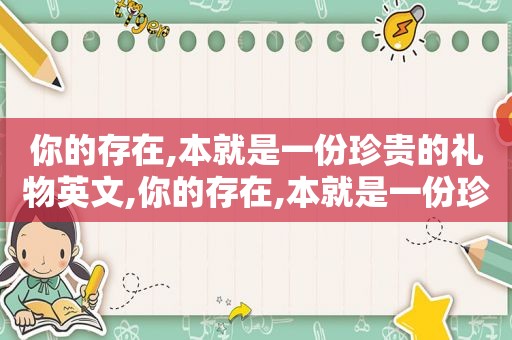 你的存在,本就是一份珍贵的礼物英文,你的存在,本就是一份珍贵的礼物英语