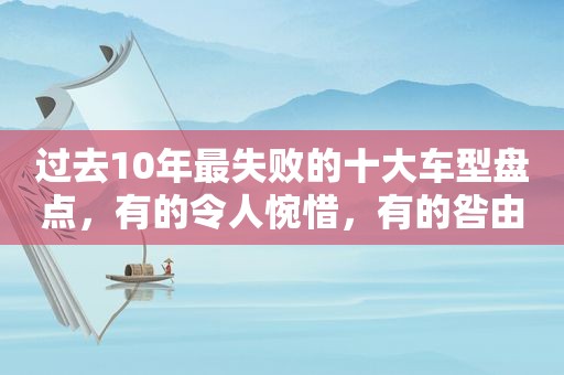 过去10年最失败的十大车型盘点，有的令人惋惜，有的咎由自取