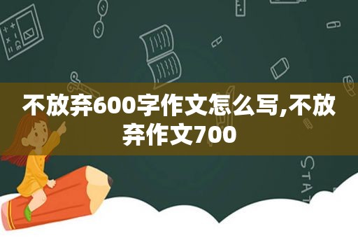 不放弃600字作文怎么写,不放弃作文700