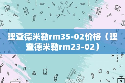 理查德米勒rm35-02价格（理查德米勒rm23-02）