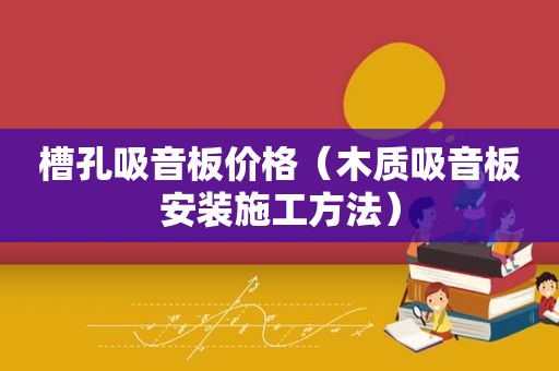 槽孔吸音板价格（木质吸音板安装施工方法）