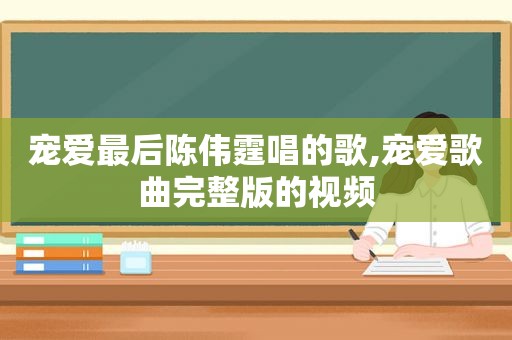 宠爱最后陈伟霆唱的歌,宠爱歌曲完整版的视频