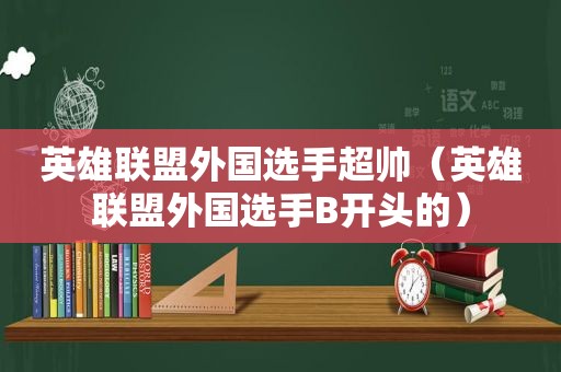 英雄联盟外国选手超帅（英雄联盟外国选手B开头的）