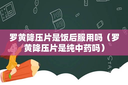 罗黄降压片是饭后服用吗（罗黄降压片是纯中药吗）