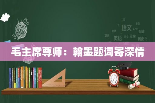 毛主席尊师：翰墨题词寄深情