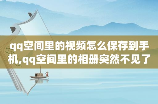 qq空间里的视频怎么保存到手机,qq空间里的相册突然不见了,怎么办