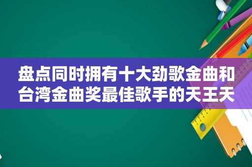 盘点同时拥有十大劲歌金曲和台湾金曲奖最佳歌手的天王天后