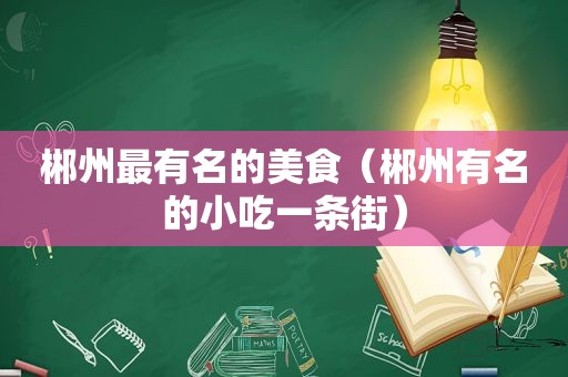 郴州最有名的美食（郴州有名的小吃一条街）