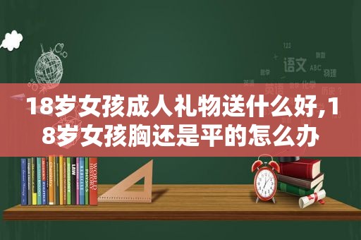 18岁女孩成人礼物送什么好,18岁女孩胸还是平的怎么办