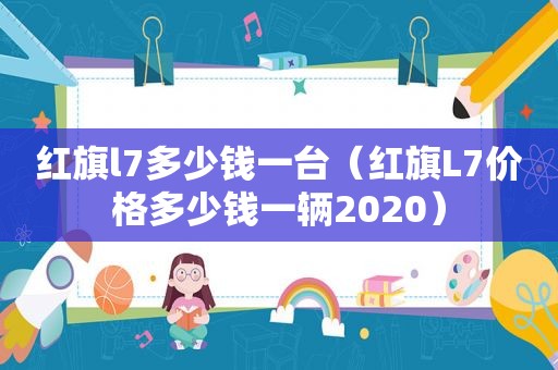 红旗l7多少钱一台（红旗L7价格多少钱一辆2020）