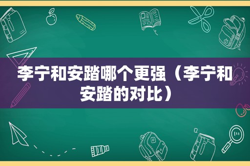 李宁和安踏哪个更强（李宁和安踏的对比）