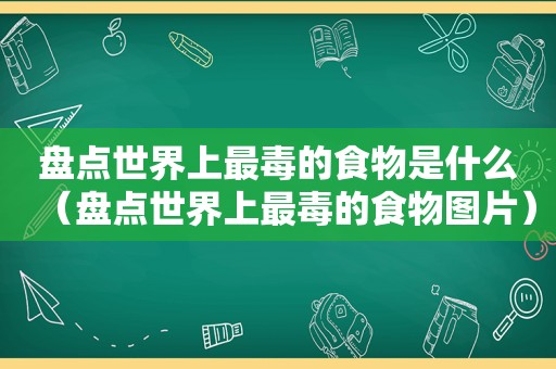 盘点世界上最毒的食物是什么（盘点世界上最毒的食物图片）