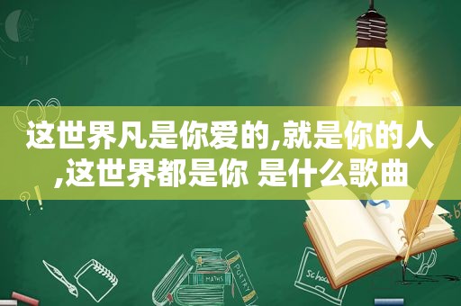 这世界凡是你爱的,就是你的人,这世界都是你 是什么歌曲