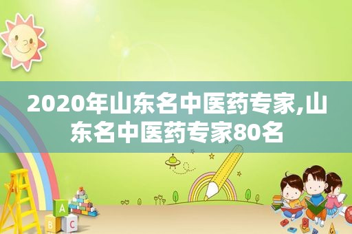 2020年山东名中医药专家,山东名中医药专家80名