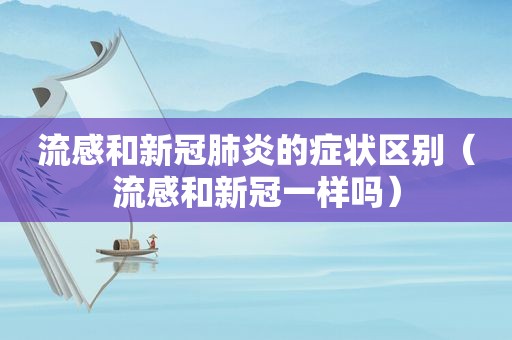 流感和新冠肺炎的症状区别（流感和新冠一样吗）