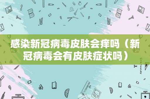 感染新冠病毒皮肤会痒吗（新冠病毒会有皮肤症状吗）