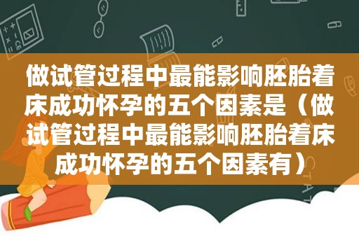 做试管过程中最能影响胚胎着床成功怀孕的五个因素是（做试管过程中最能影响胚胎着床成功怀孕的五个因素有）