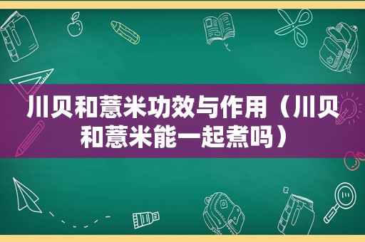 川贝和薏米功效与作用（川贝和薏米能一起煮吗）