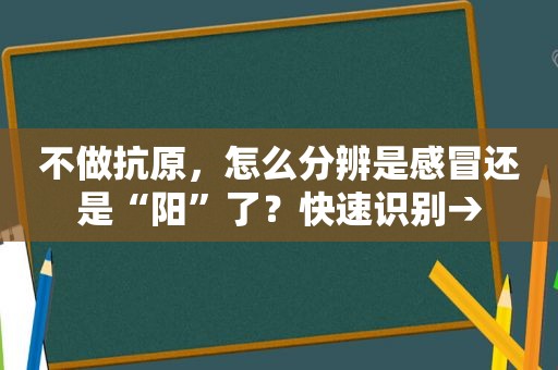 不做抗原，怎么分辨是感冒还是“阳”了？快速识别→