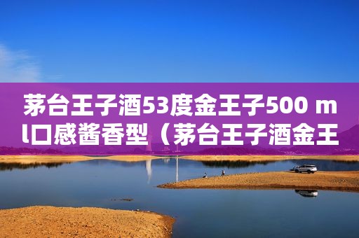 茅台王子酒53度金王子500 ml口感酱香型（茅台王子酒金王子怎么样?）