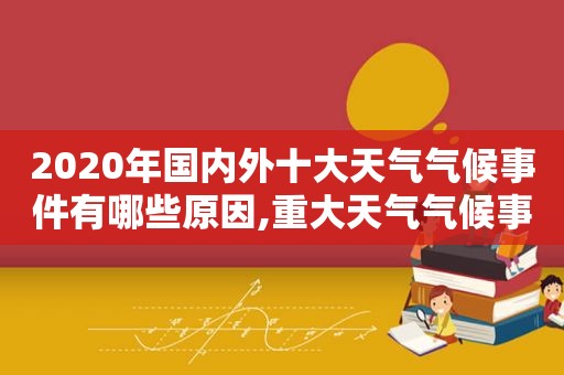 2020年国内外十大天气气候事件有哪些原因,重大天气气候事件