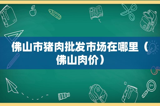 佛山市猪肉批发市场在哪里（佛山肉价）