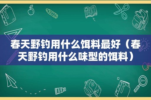 春天野钓用什么饵料最好（春天野钓用什么味型的饵料）