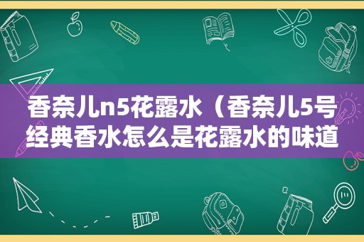 香奈儿n5花露水（香奈儿5号经典香水怎么是花露水的味道）