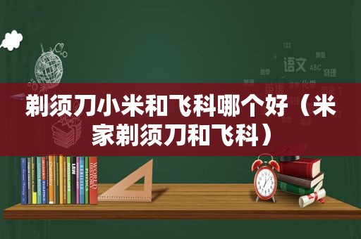 剃须刀小米和飞科哪个好（米家剃须刀和飞科）