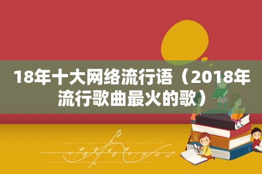 18年十大网络流行语（2018年流行歌曲最火的歌）