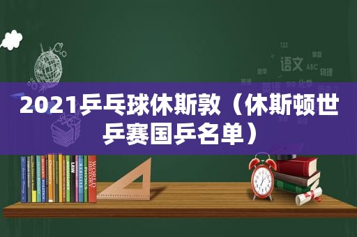 2021乒乓球休斯敦（休斯顿世乒赛国乒名单）