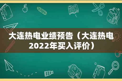 大连热电业绩预告（大连热电2022年买入评价）