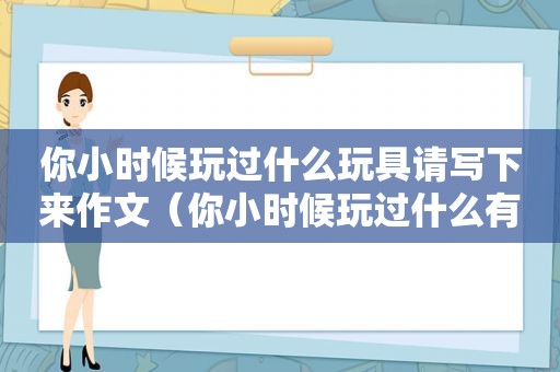 你小时候玩过什么玩具请写下来作文（你小时候玩过什么有趣的玩具请你写一写是怎么玩的）